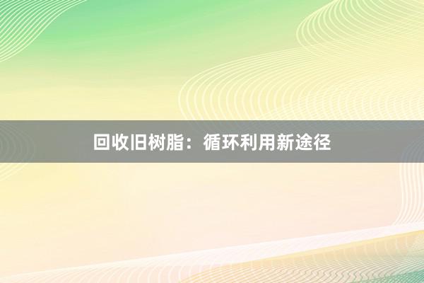 回收旧树脂：循环利用新途径