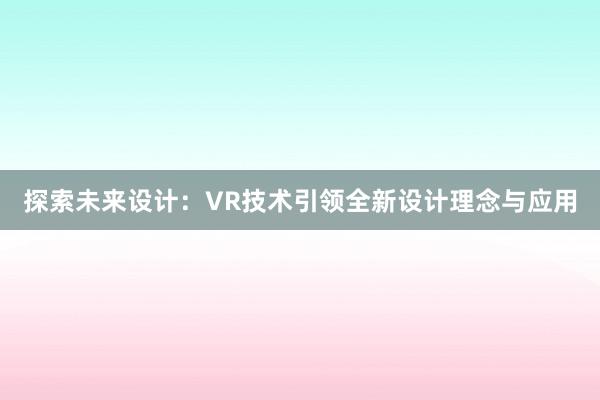 探索未来设计：VR技术引领全新设计理念与应用