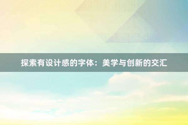 探索有设计感的字体：美学与创新的交汇