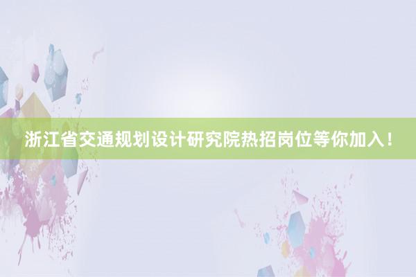 浙江省交通规划设计研究院热招岗位等你加入！