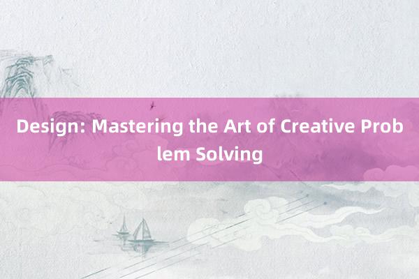 Design: Mastering the Art of Creative Problem Solving